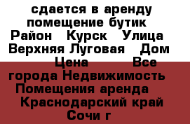 сдается в аренду помещение бутик › Район ­ Курск › Улица ­ Верхняя Луговая › Дом ­ 13 › Цена ­ 500 - Все города Недвижимость » Помещения аренда   . Краснодарский край,Сочи г.